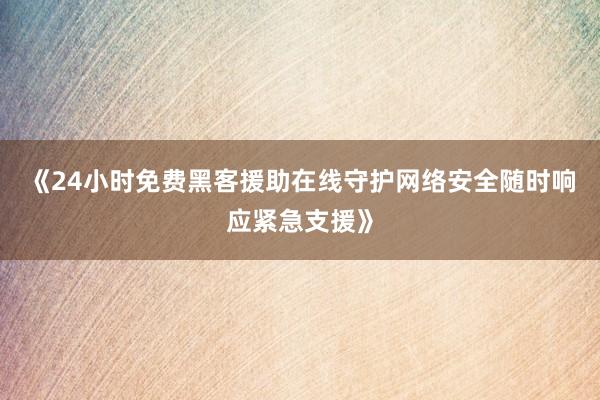 《24小时免费黑客援助在线守护网络安全随时响应紧急支援》