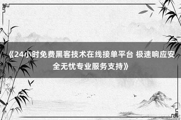 《24小时免费黑客技术在线接单平台 极速响应安全无忧专业服务支持》