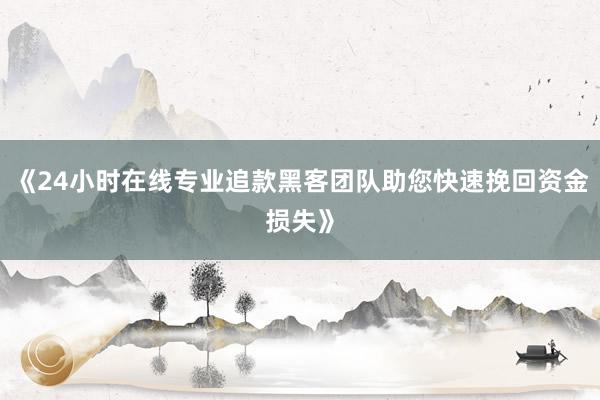《24小时在线专业追款黑客团队助您快速挽回资金损失》