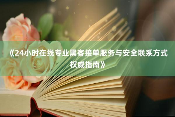 《24小时在线专业黑客接单服务与安全联系方式权威指南》