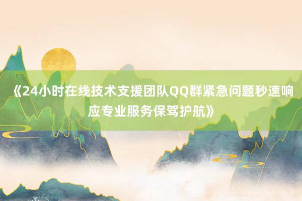 《24小时在线技术支援团队QQ群紧急问题秒速响应专业服务保驾护航》