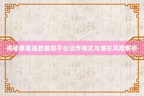揭秘黑客追款提现平台运作模式与潜在风险解析