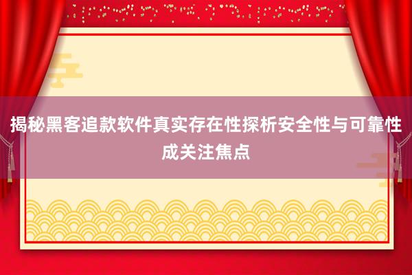 揭秘黑客追款软件真实存在性探析安全性与可靠性成关注焦点