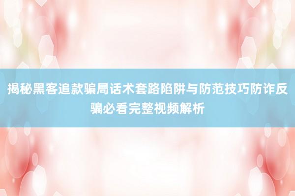 揭秘黑客追款骗局话术套路陷阱与防范技巧防诈反骗必看完整视频解析