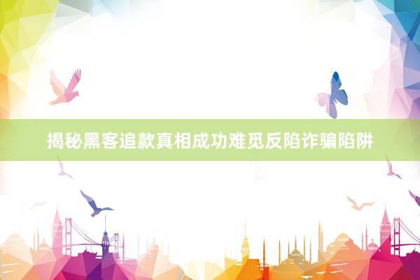 揭秘黑客追款真相成功难觅反陷诈骗陷阱