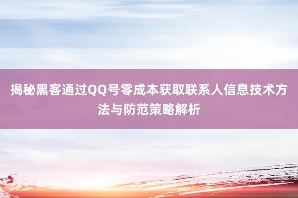 揭秘黑客通过QQ号零成本获取联系人信息技术方法与防范策略解析