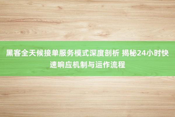 黑客全天候接单服务模式深度剖析 揭秘24小时快速响应机制与运作流程
