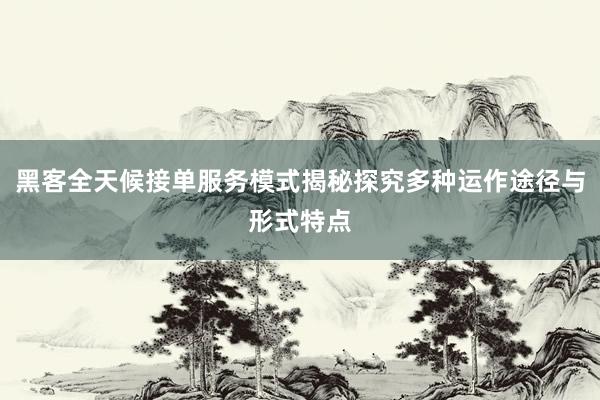 黑客全天候接单服务模式揭秘探究多种运作途径与形式特点