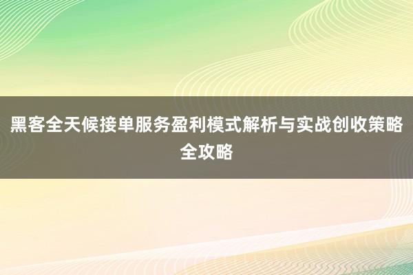 黑客全天候接单服务盈利模式解析与实战创收策略全攻略