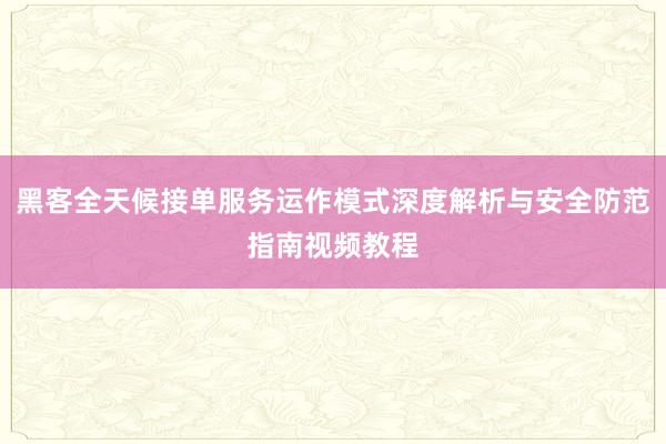 黑客全天候接单服务运作模式深度解析与安全防范指南视频教程