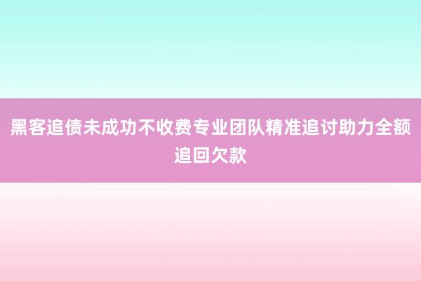 黑客追债未成功不收费专业团队精准追讨助力全额追回欠款