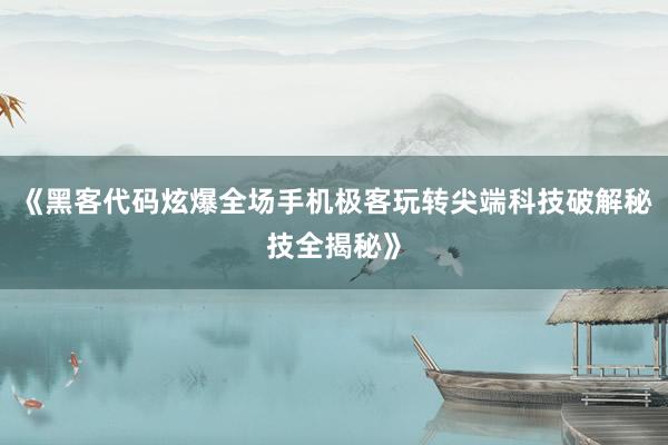 《黑客代码炫爆全场手机极客玩转尖端科技破解秘技全揭秘》