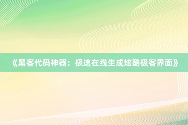 《黑客代码神器：极速在线生成炫酷极客界面》