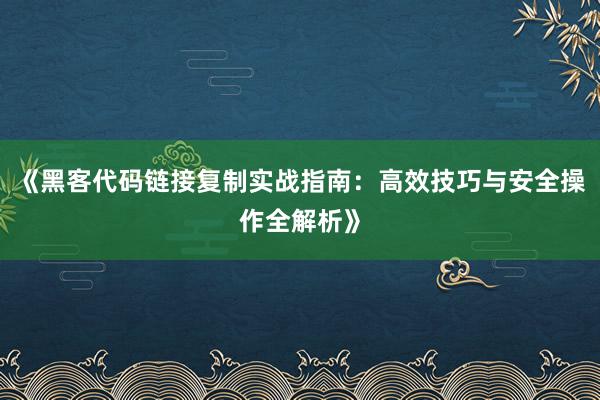 《黑客代码链接复制实战指南：高效技巧与安全操作全解析》