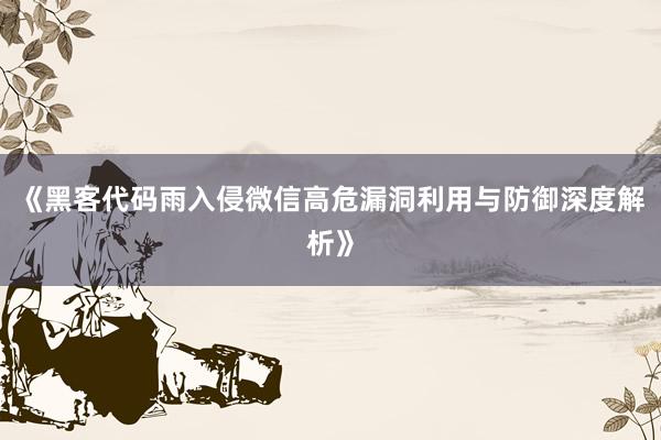 《黑客代码雨入侵微信高危漏洞利用与防御深度解析》