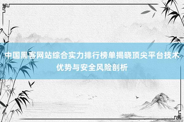 中国黑客网站综合实力排行榜单揭晓顶尖平台技术优势与安全风险剖析