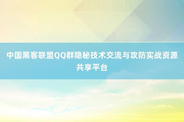 中国黑客联盟QQ群隐秘技术交流与攻防实战资源共享平台