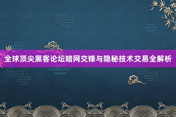 全球顶尖黑客论坛暗网交锋与隐秘技术交易全解析