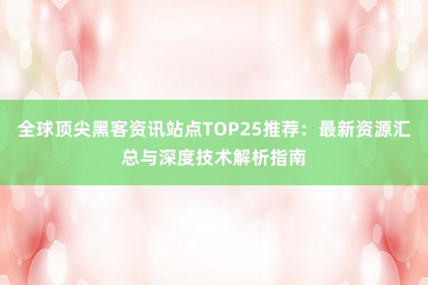 全球顶尖黑客资讯站点TOP25推荐:最新资源汇总与深度技术解析指南