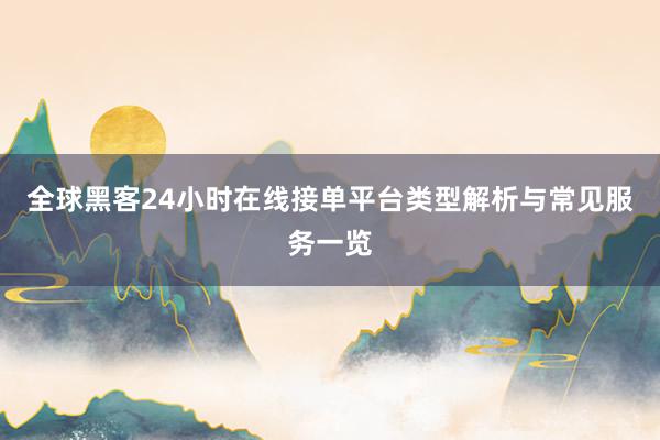 全球黑客24小时在线接单平台类型解析与常见服务一览