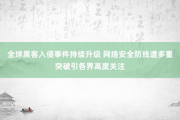 全球黑客入侵事件持续升级 网络安全防线遭多重突破引各界高度关注