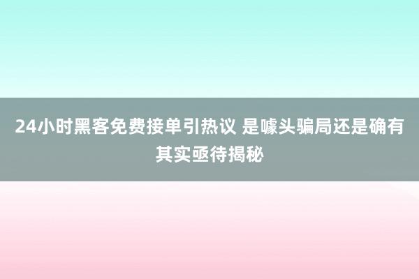 24小时黑客免费接单引热议 是噱头骗局还是确有其实亟待揭秘