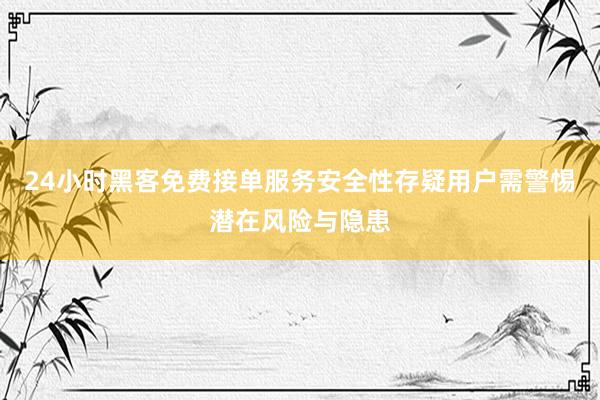 24小时黑客免费接单服务安全性存疑用户需警惕潜在风险与隐患