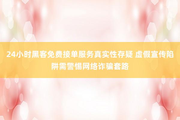 24小时黑客免费接单服务真实性存疑 虚假宣传陷阱需警惕网络诈骗套路