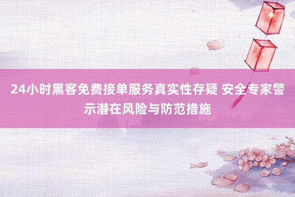 24小时黑客免费接单服务真实性存疑 安全专家警示潜在风险与防范措施