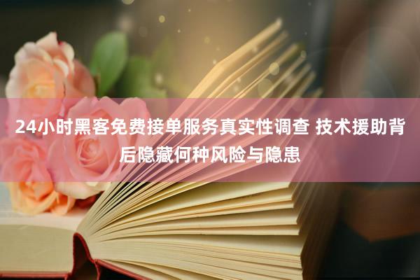 24小时黑客免费接单服务真实性调查 技术援助背后隐藏何种风险与隐患