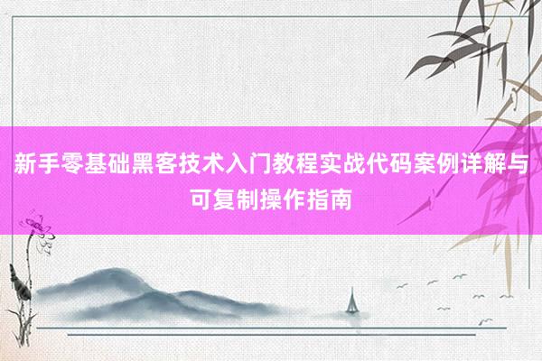 新手零基础黑客技术入门教程实战代码案例详解与可复制操作指南