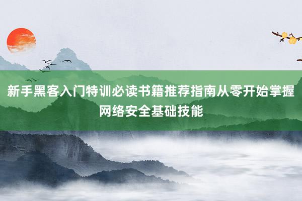 新手黑客入门特训必读书籍推荐指南从零开始掌握网络安全基础技能