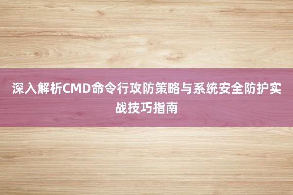 深入解析CMD命令行攻防策略与系统安全防护实战技巧指南