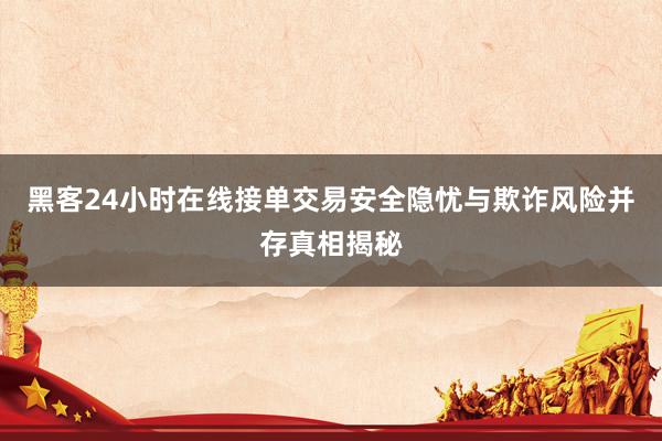 黑客24小时在线接单交易安全隐忧与欺诈风险并存真相揭秘