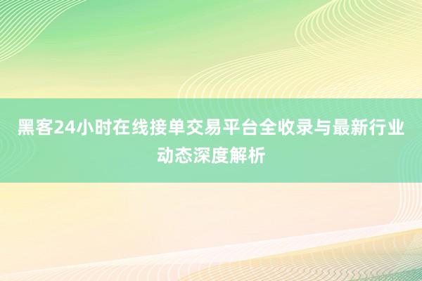 黑客24小时在线接单交易平台全收录与最新行业动态深度解析