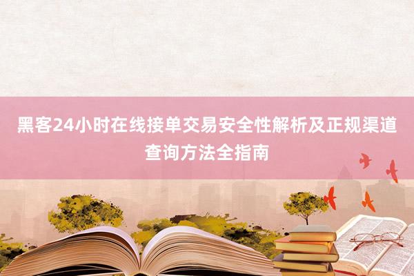 黑客24小时在线接单交易安全性解析及正规渠道查询方法全指南
