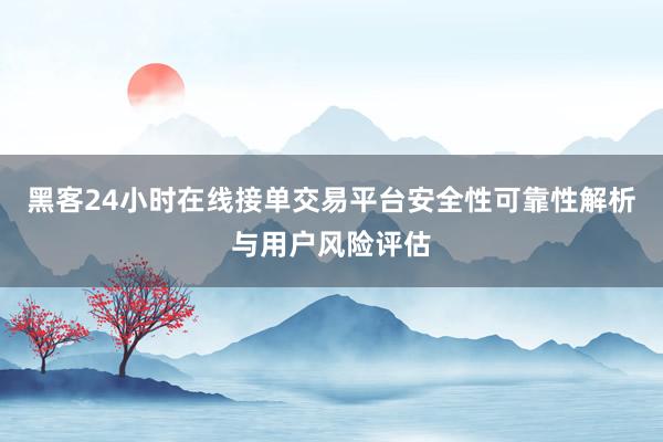 黑客24小时在线接单交易平台安全性可靠性解析与用户风险评估