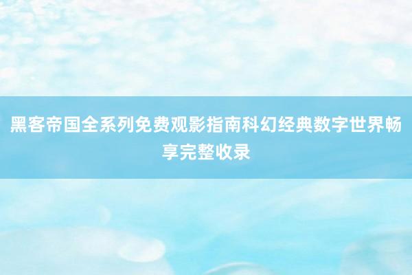 黑客帝国全系列免费观影指南科幻经典数字世界畅享完整收录