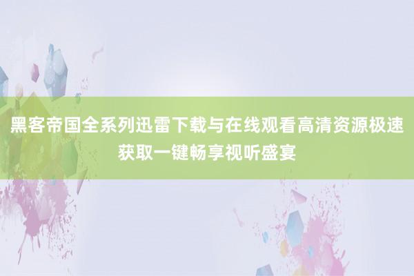 黑客帝国全系列迅雷下载与在线观看高清资源极速获取一键畅享视听盛宴