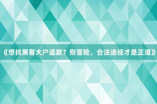 《想找黑客大户追款？别冒险，合法途径才是正道》