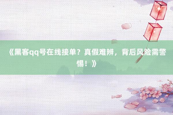 《黑客qq号在线接单？真假难辨，背后风险需警惕！》