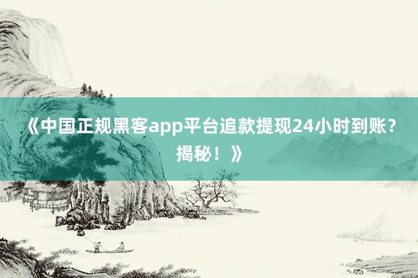 《中国正规黑客app平台追款提现24小时到账？揭秘！》
