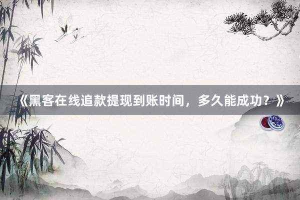 《黑客在线追款提现到账时间，多久能成功？》