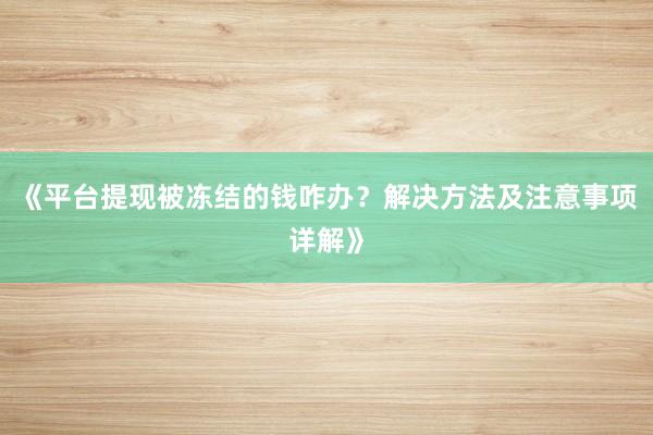 《平台提现被冻结的钱咋办？解决方法及注意事项详解》