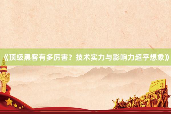 《顶级黑客有多厉害？技术实力与影响力超乎想象》