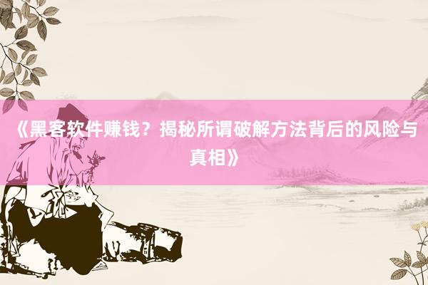 《黑客软件赚钱？揭秘所谓破解方法背后的风险与真相》