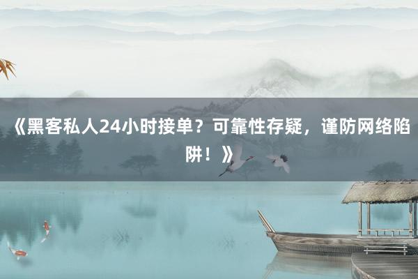 《黑客私人24小时接单？可靠性存疑，谨防网络陷阱！》